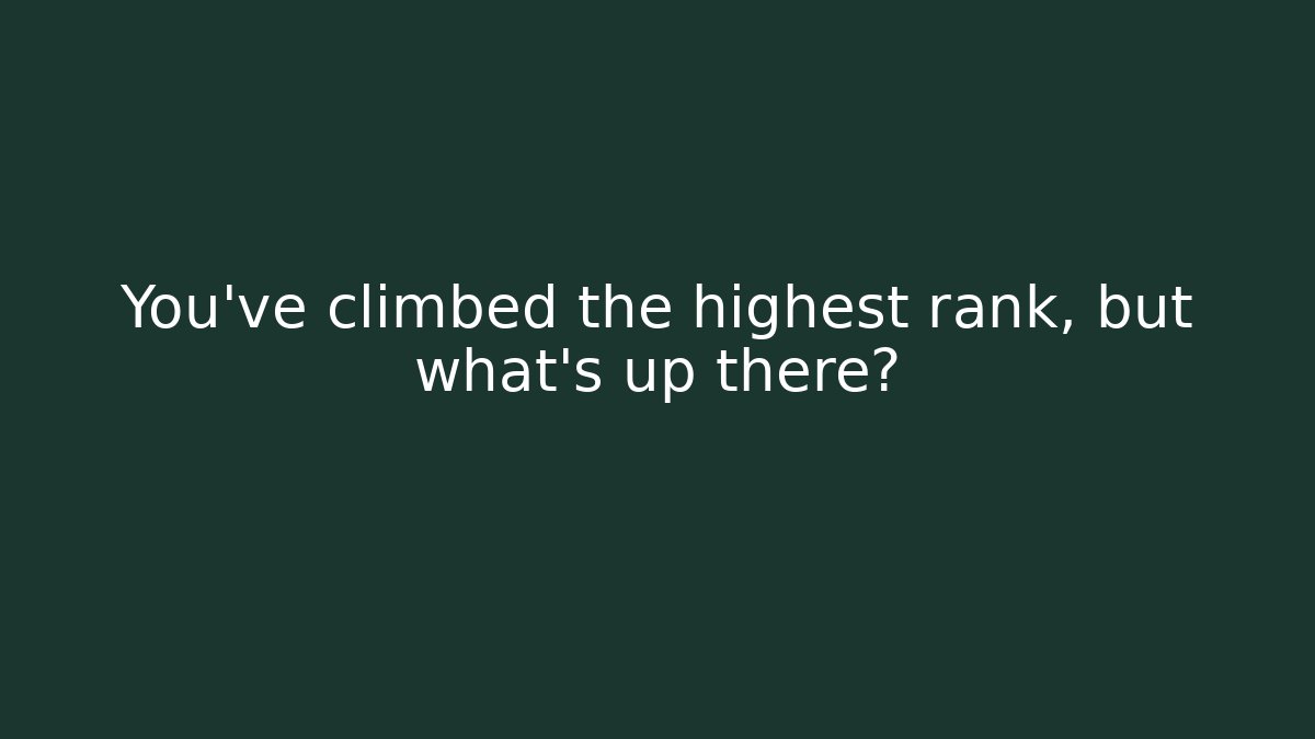 You've climbed the highest rank, but what's up there?