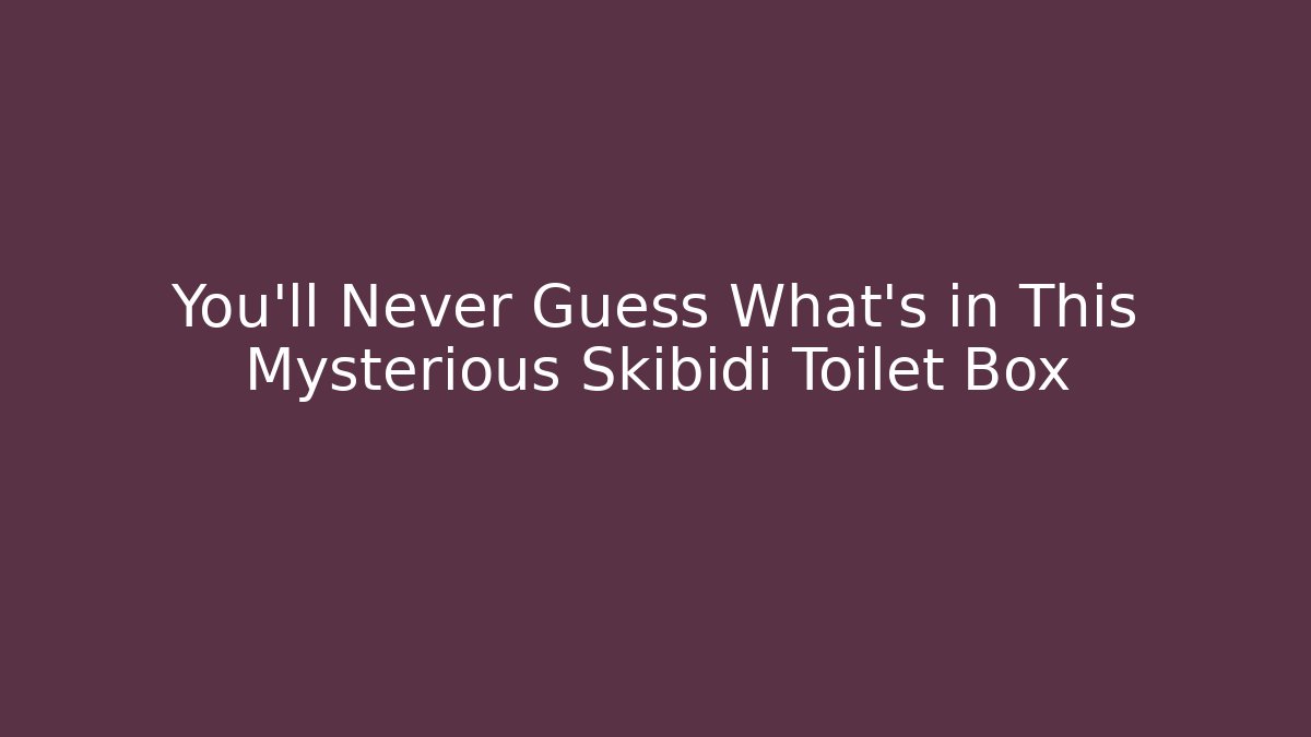 You’ll Never Guess What’s in This Mysterious Skibidi Toilet Box