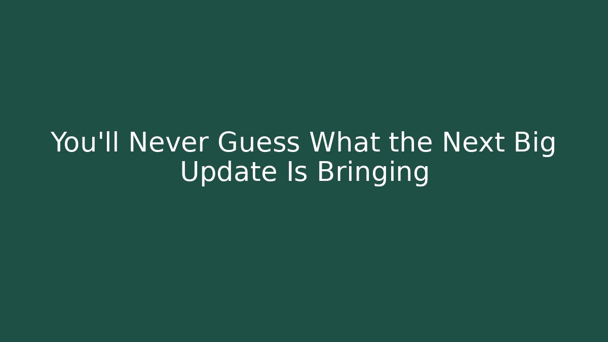 You’ll Never Guess What the Next Big Update Is Bringing