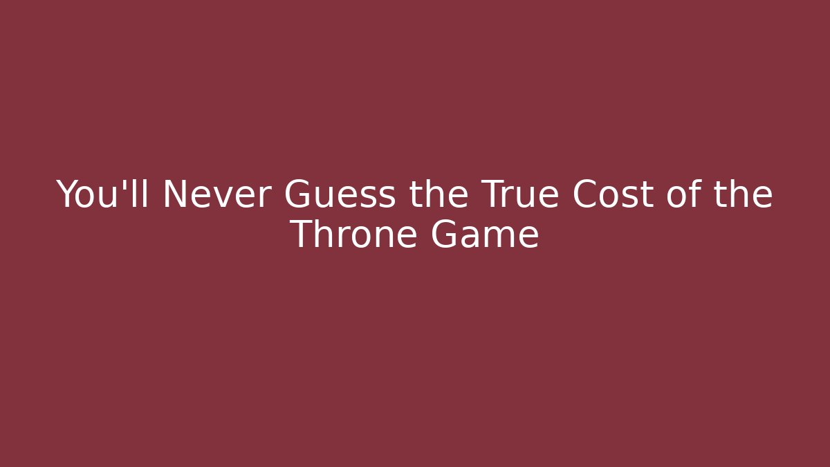 You’ll Never Guess the True Cost of the Throne Game