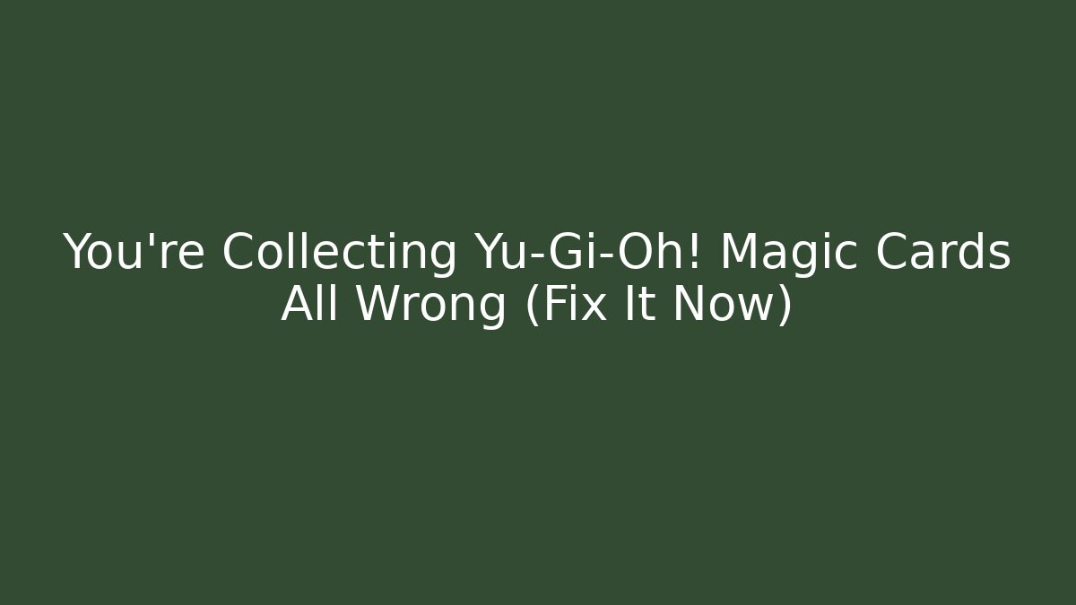 You’re Collecting Yu-Gi-Oh! Magic Cards All Wrong (Fix It Now)