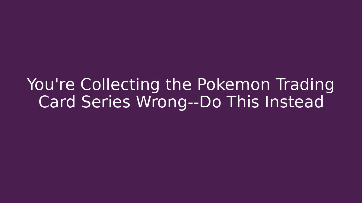 You’re Collecting the Pokémon Trading Card Series Wrong—Do This Instead