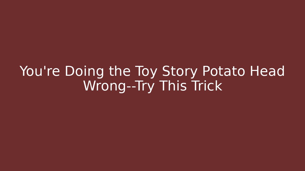 You’re Doing the Toy Story Potato Head Wrong—Try This Trick