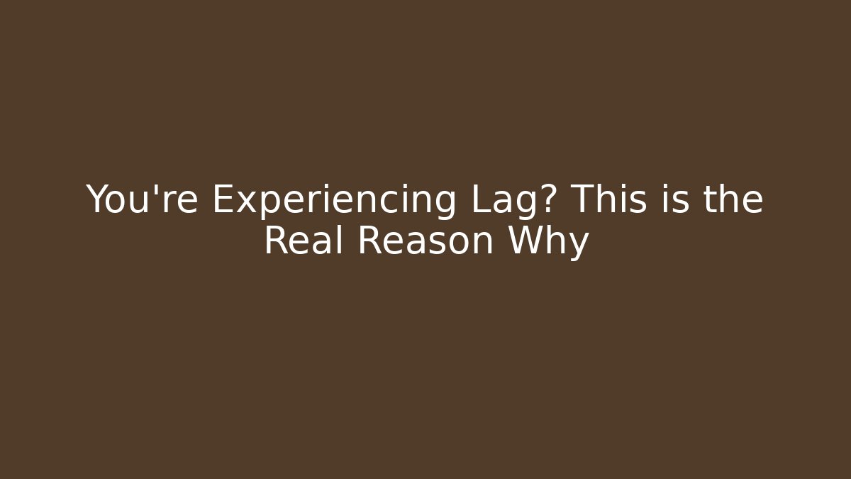 You’re Experiencing Lag? This is the Real Reason Why