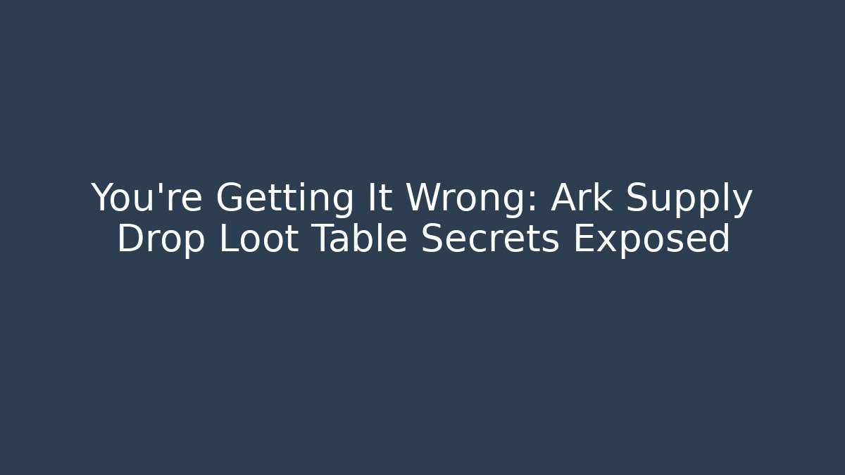 You’re Getting It Wrong: Ark Supply Drop Loot Table Secrets Exposed - Create More Assets