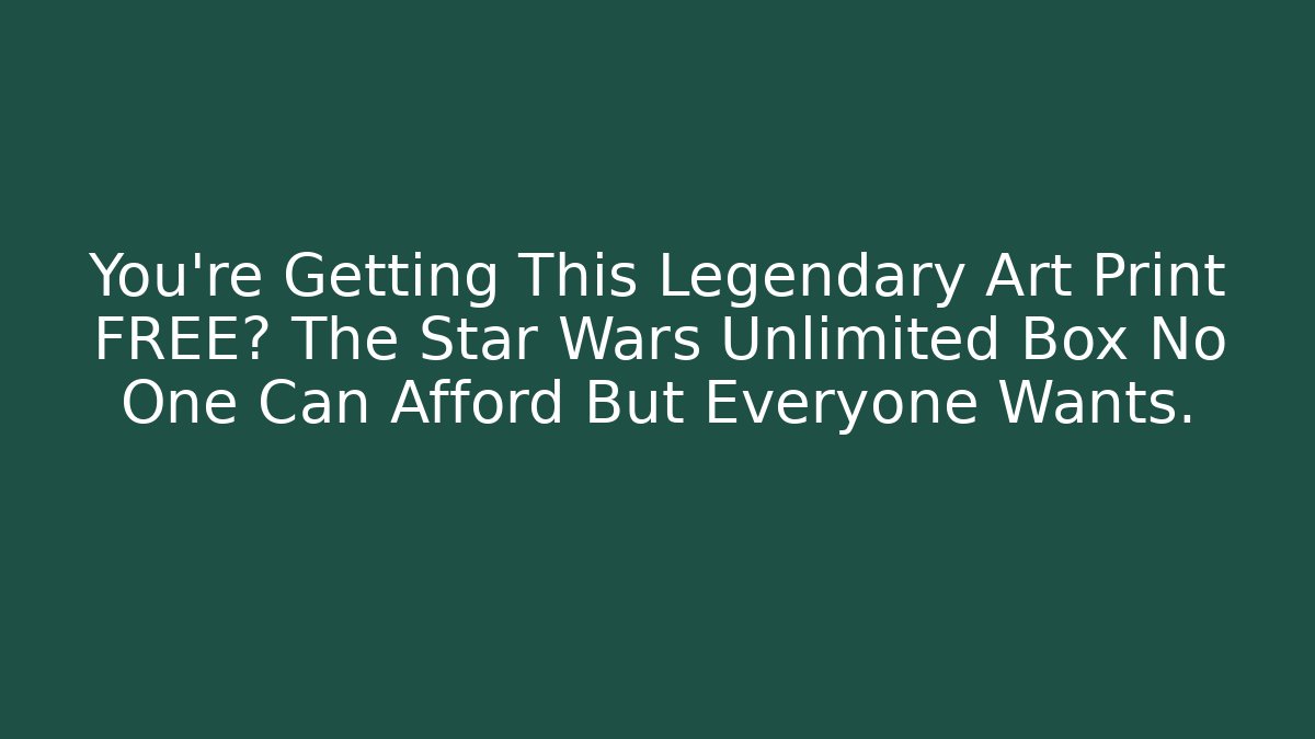 You’re Getting This Legendary Art Print FREE? The Star Wars Unlimited Box No One Can Afford But Everyone Wants.
