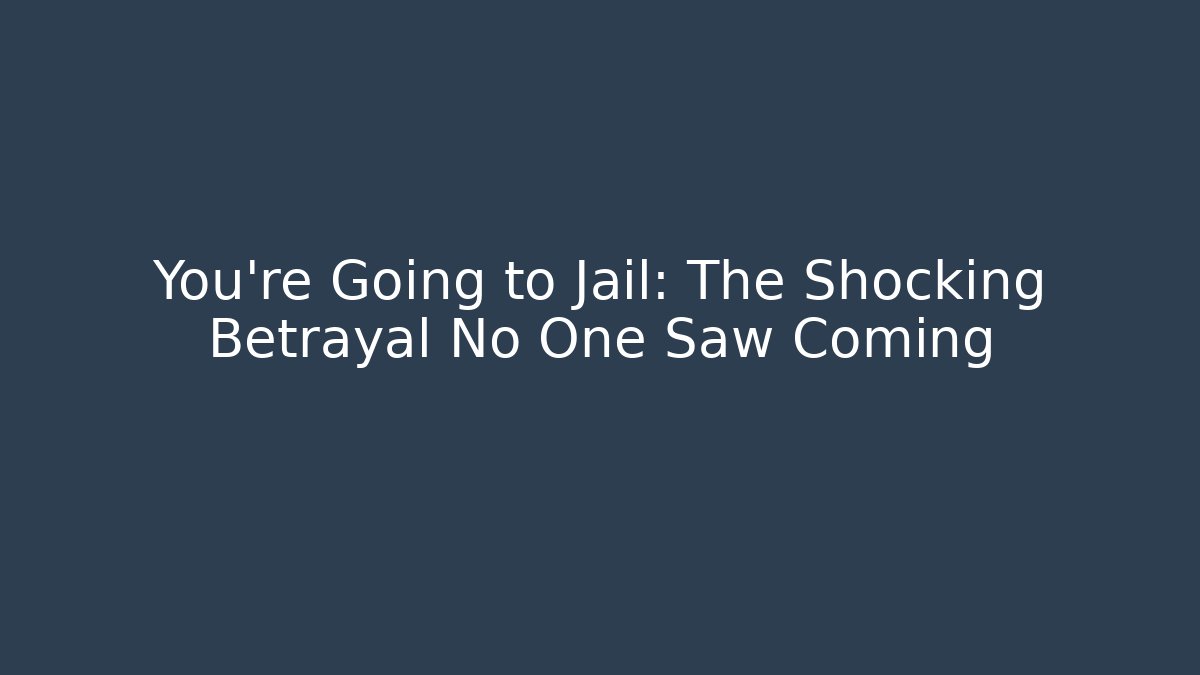 You’re Going to Jail: The Shocking Betrayal No One Saw Coming