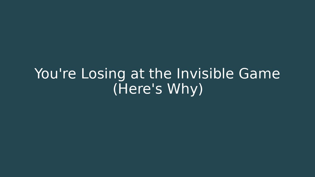You’re Losing at the Invisible Game (Here’s Why)