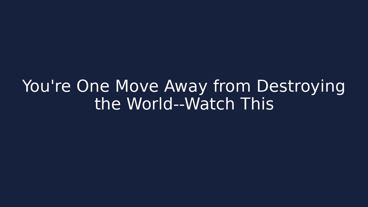 You’re One Move Away from Destroying the World—Watch This