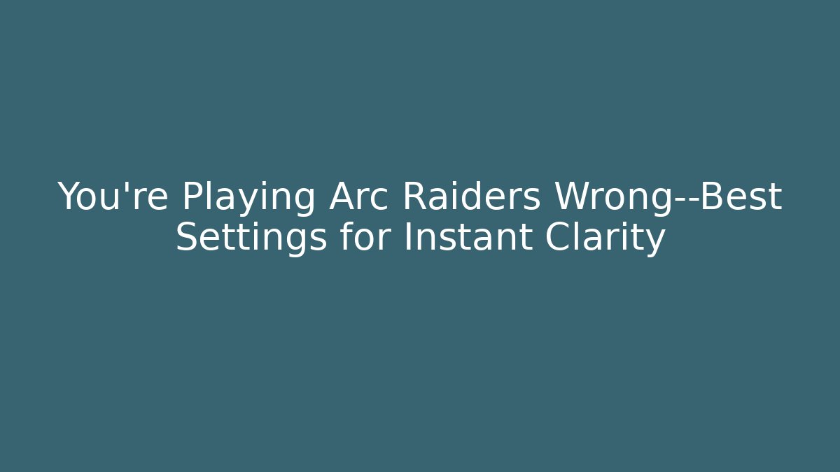 You’re Playing Arc Raiders Wrong—Best Settings for Instant Clarity