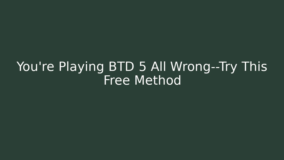 You’re Playing BTD 5 All Wrong—Try This Free Method