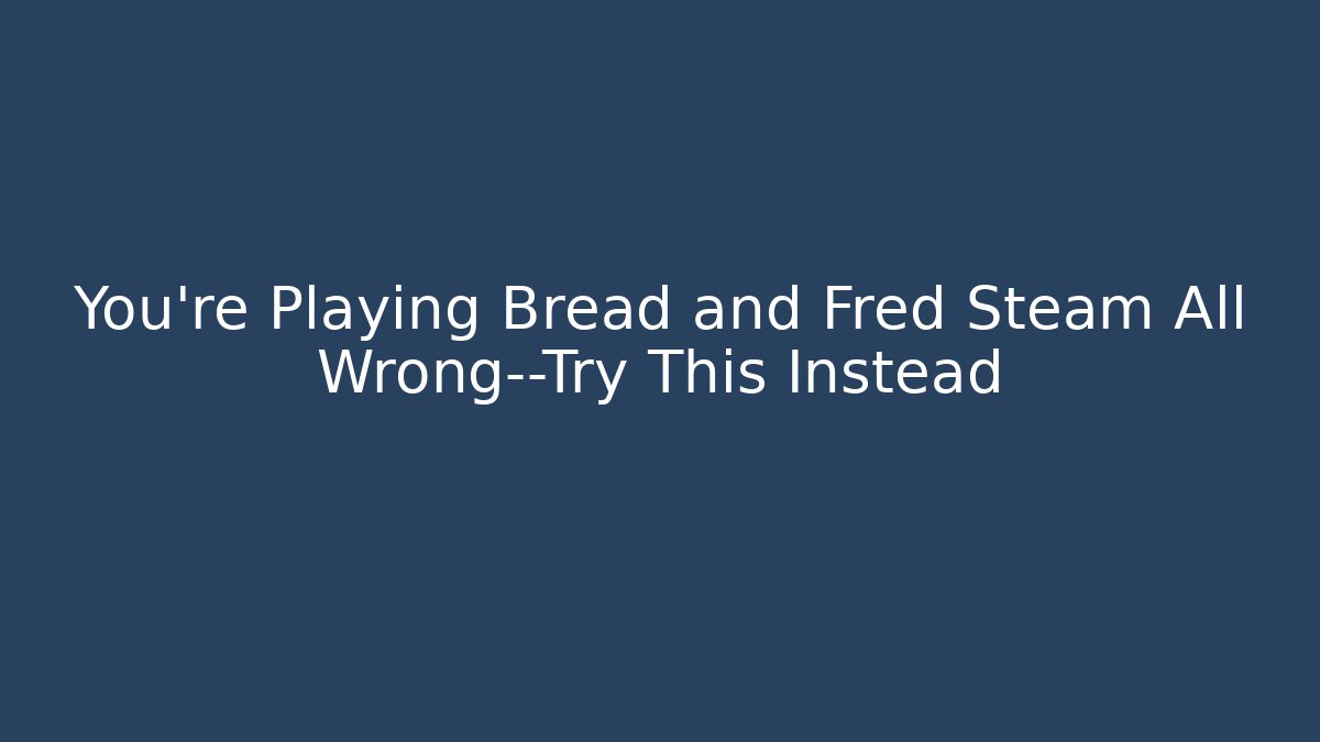 You’re Playing Bread and Fred Steam All Wrong—Try This Instead
