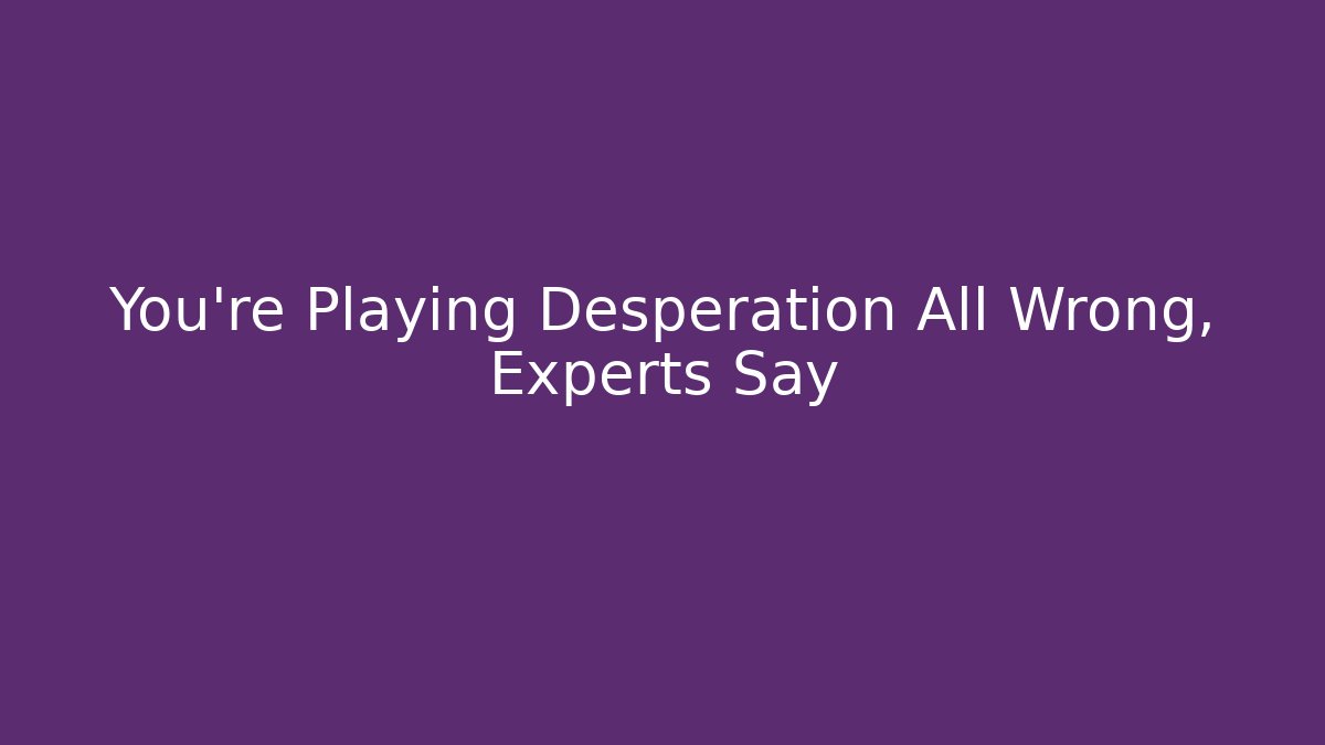 You’re Playing Desperation All Wrong, Experts Say