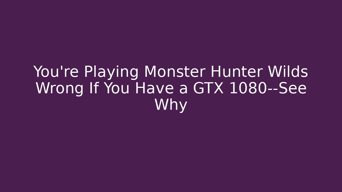 You’re Playing Monster Hunter Wilds Wrong If You Have a GTX 1080—See Why