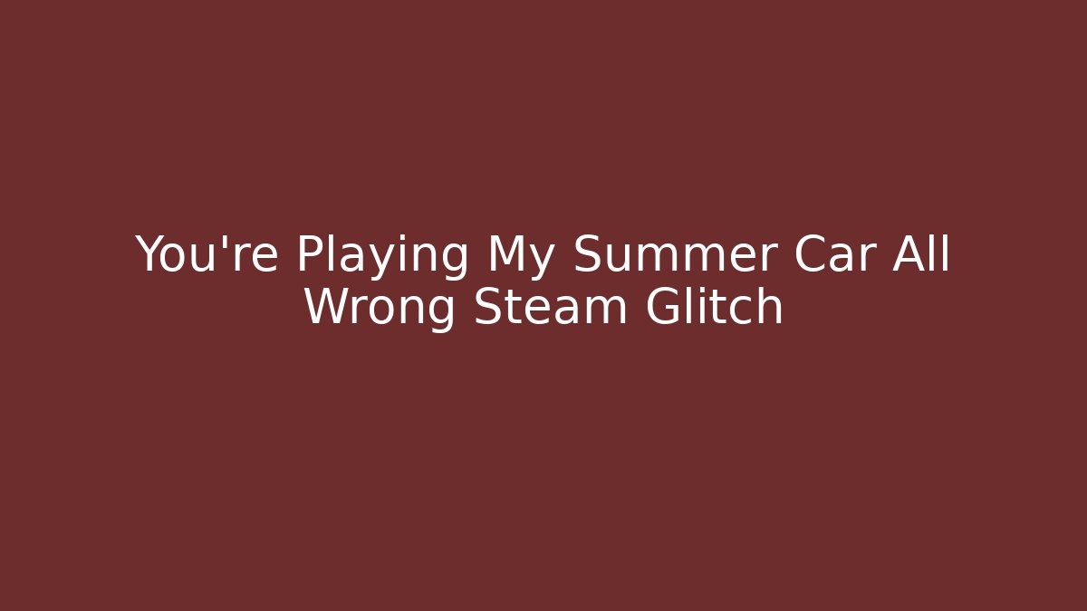 You’re Playing My Summer Car All Wrong Steam Glitch