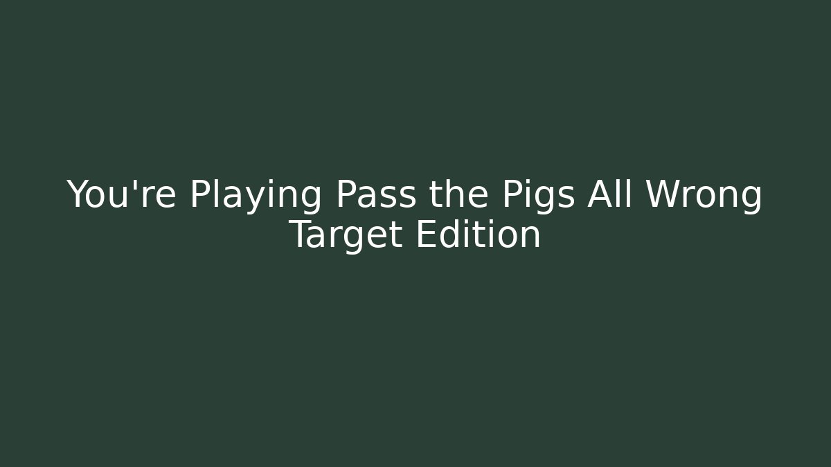 You’re Playing Pass the Pigs All Wrong Target Edition - Create More Assets