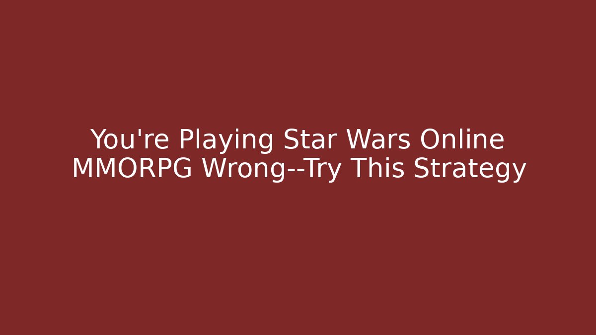 You’re Playing Star Wars Online MMORPG Wrong—Try This Strategy