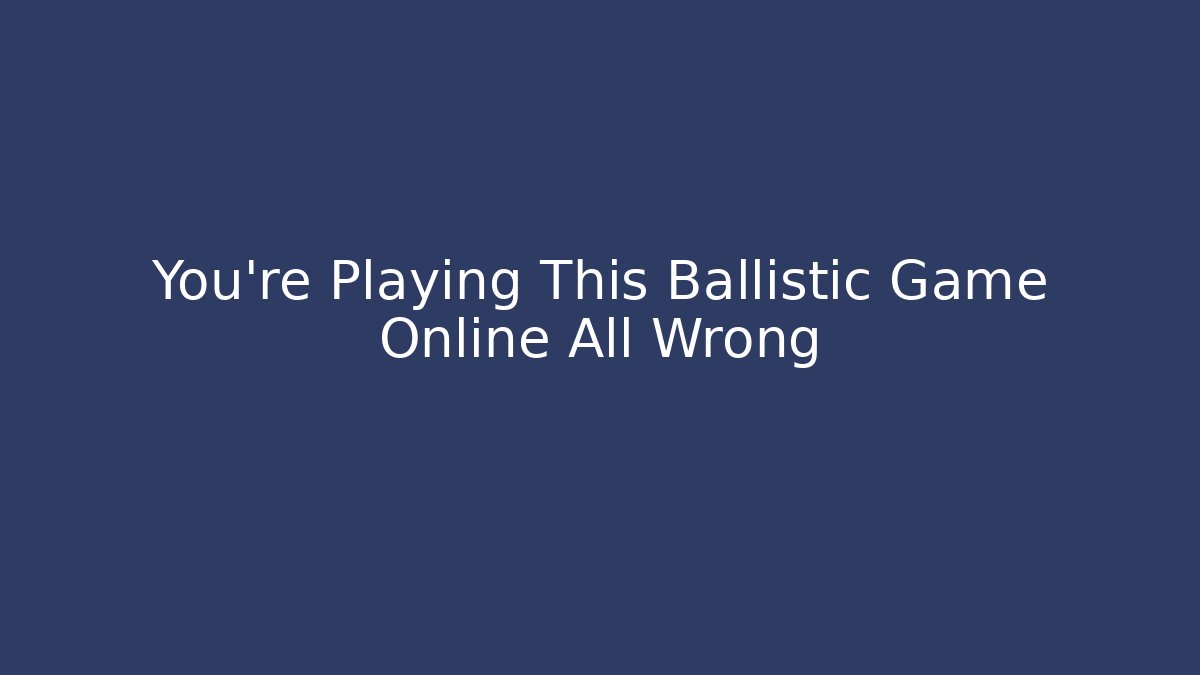 You’re Playing This Ballistic Game Online All Wrong