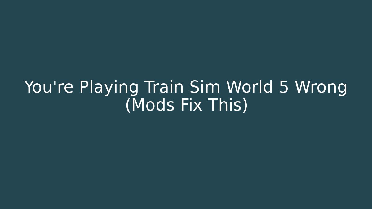 You’re Playing Train Sim World 5 Wrong (Mods Fix This) - Create More Assets