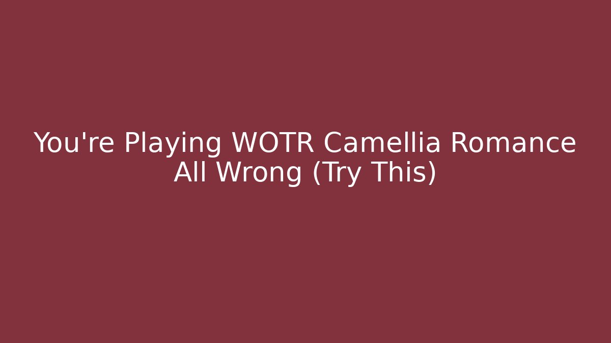 You’re Playing WOTR Camellia Romance All Wrong (Try This)