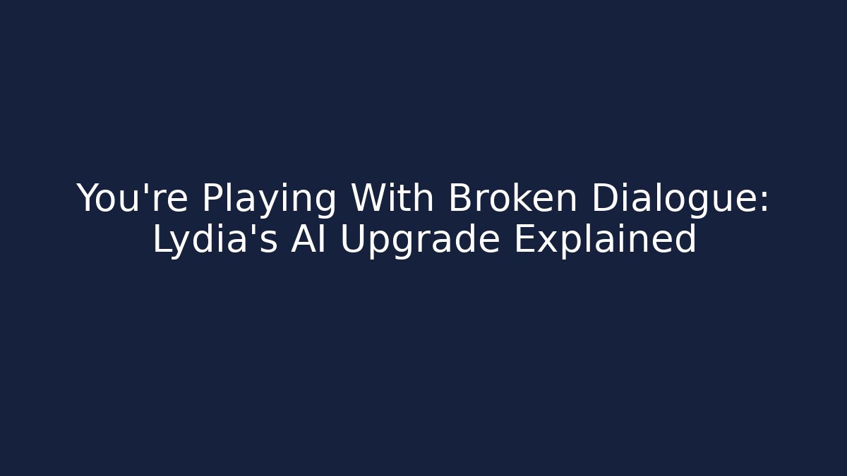 You’re Playing With Broken Dialogue: Lydia’s AI Upgrade Explained