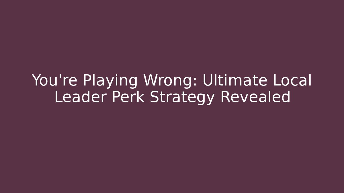 You’re Playing Wrong: Ultimate Local Leader Perk Strategy Revealed