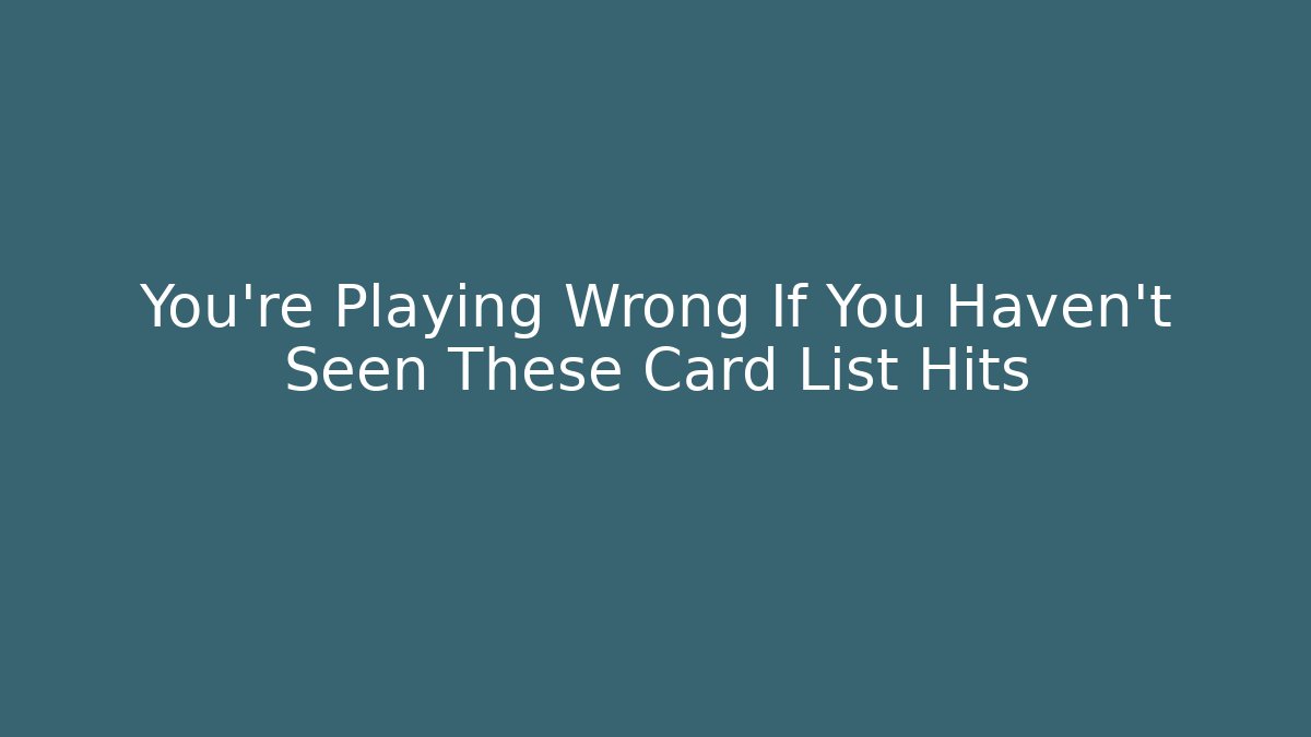 You’re Playing Wrong If You Haven’t Seen These Card List Hits