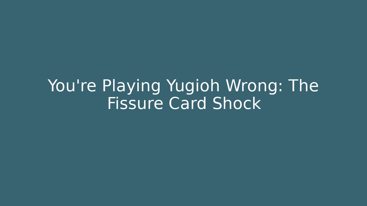 You’re Playing Yugioh Wrong: The Fissure Card Shock