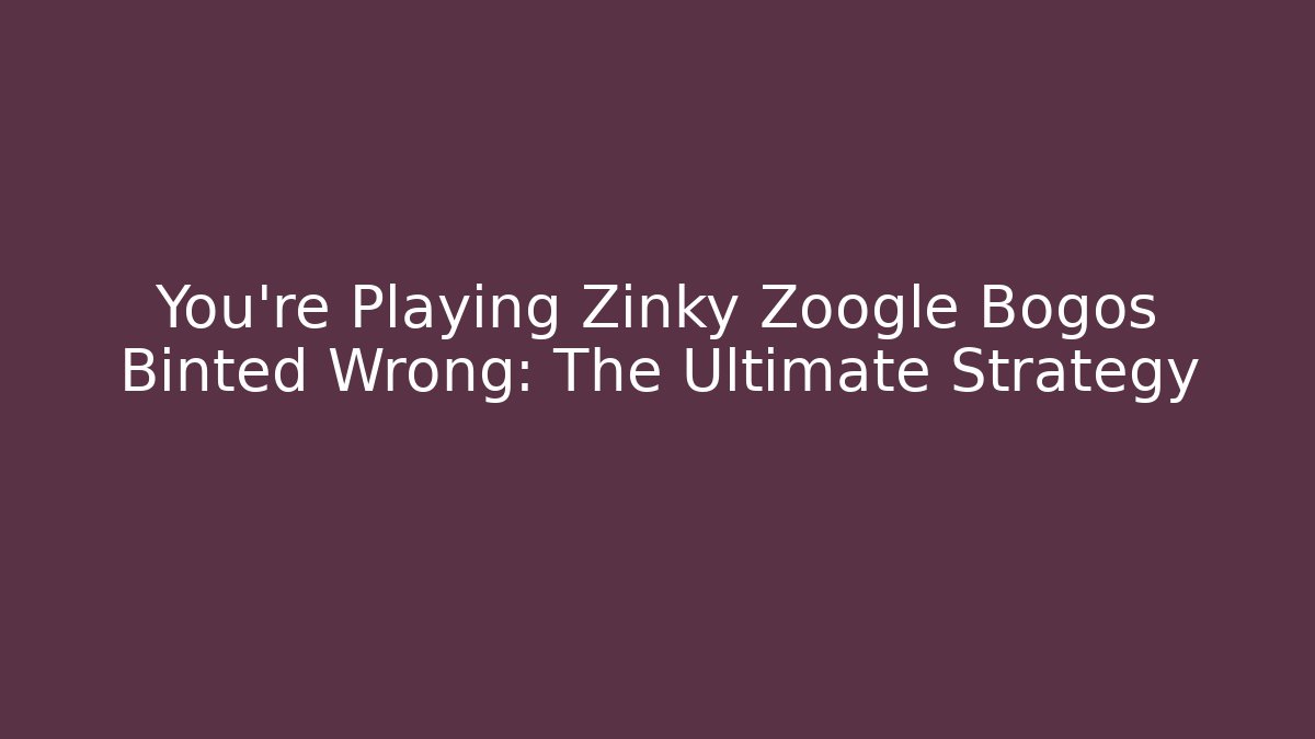 You’re Playing Zinky Zoogle Bogos Binted Wrong: The Ultimate Strategy