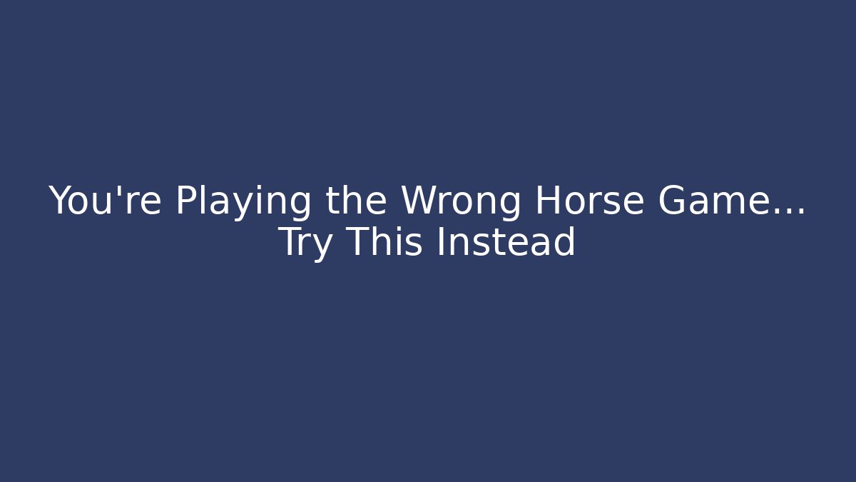 You’re Playing the Wrong Horse Game… Try This Instead