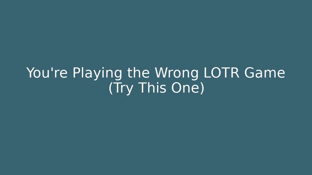 You’re Playing the Wrong LOTR Game (Try This One)