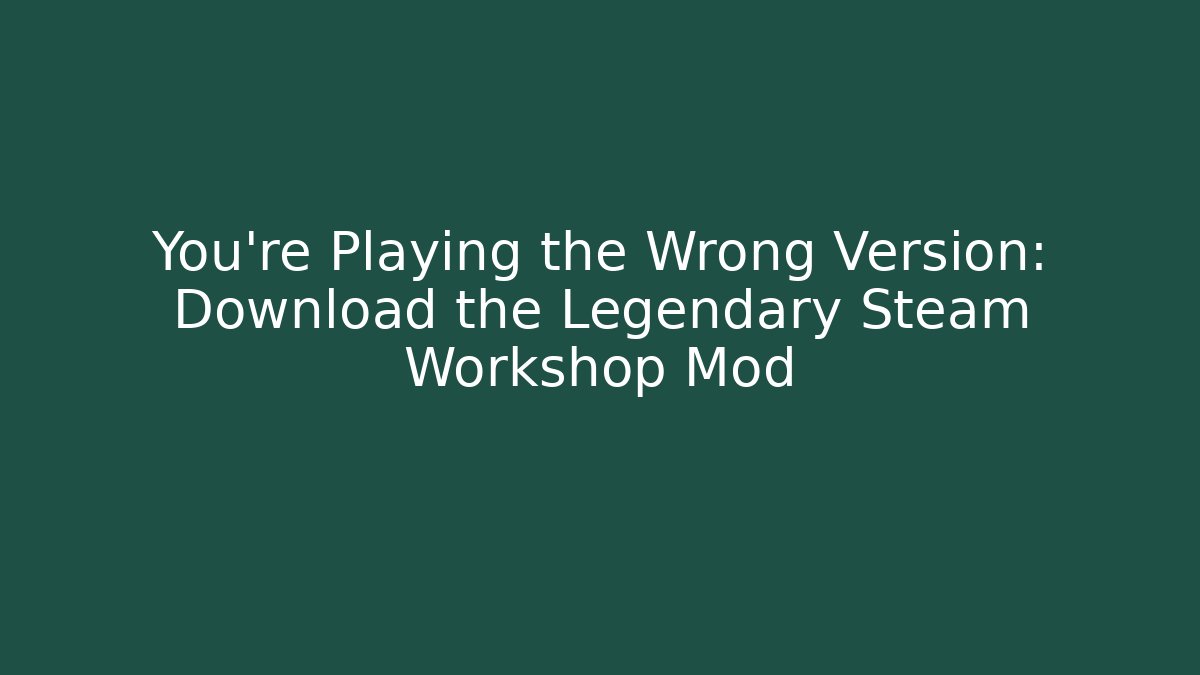 You’re Playing the Wrong Version: Download the Legendary Steam Workshop Mod - Create More Assets