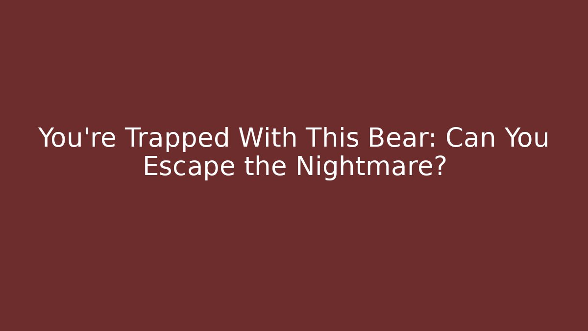 You’re Trapped With This Bear: Can You Escape the Nightmare?
