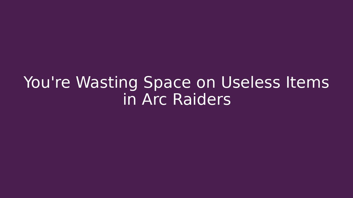 You’re Wasting Space on Useless Items in Arc Raiders - Create More Assets
