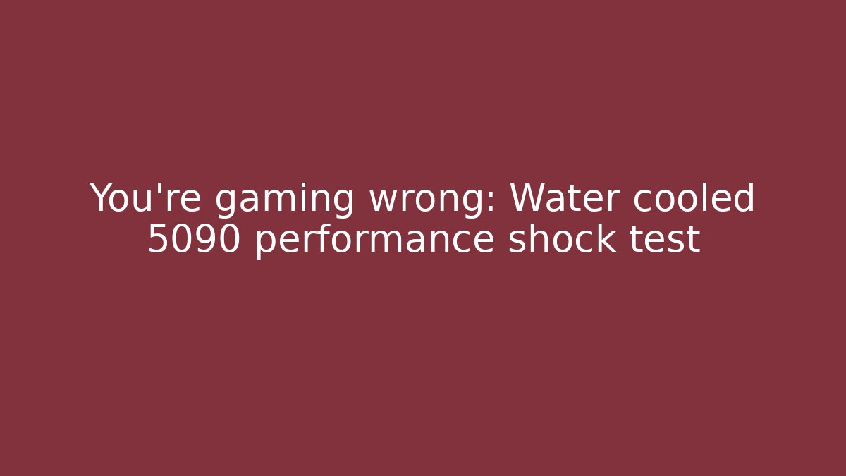 You’re gaming wrong: Water cooled 5090 performance shock test