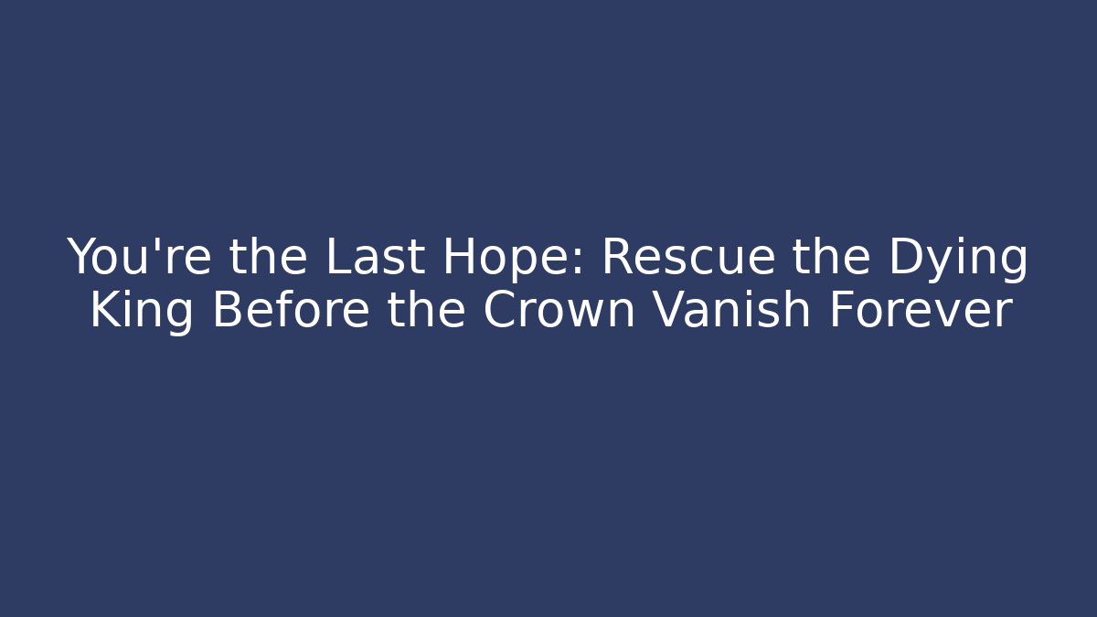 You’re the Last Hope: Rescue the Dying King Before the Crown Vanish Forever