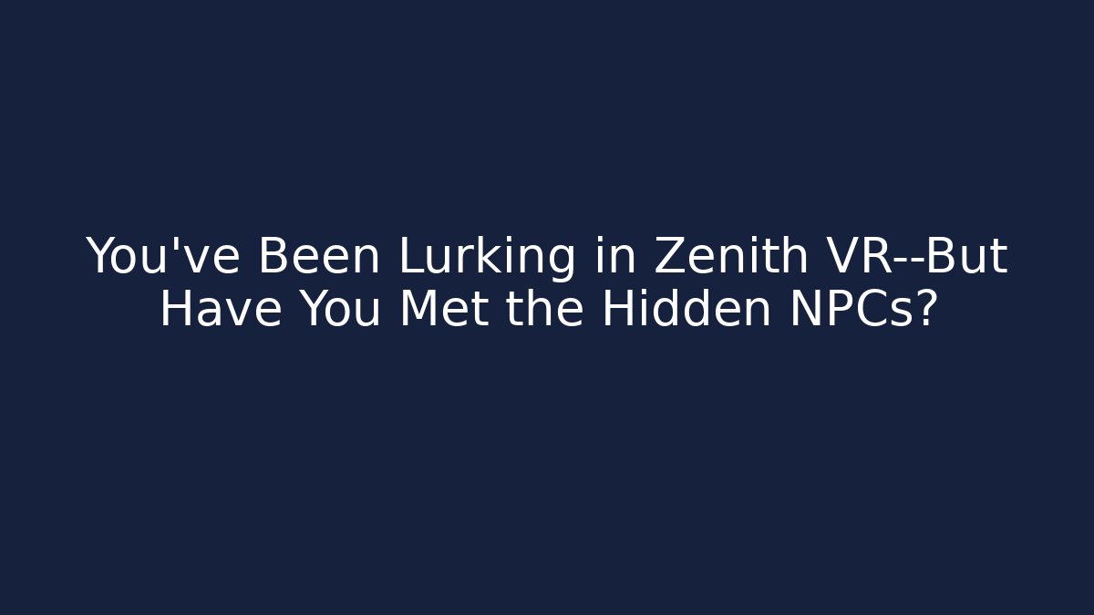 You’ve Been Lurking in Zenith VR—But Have You Met the Hidden NPCs?