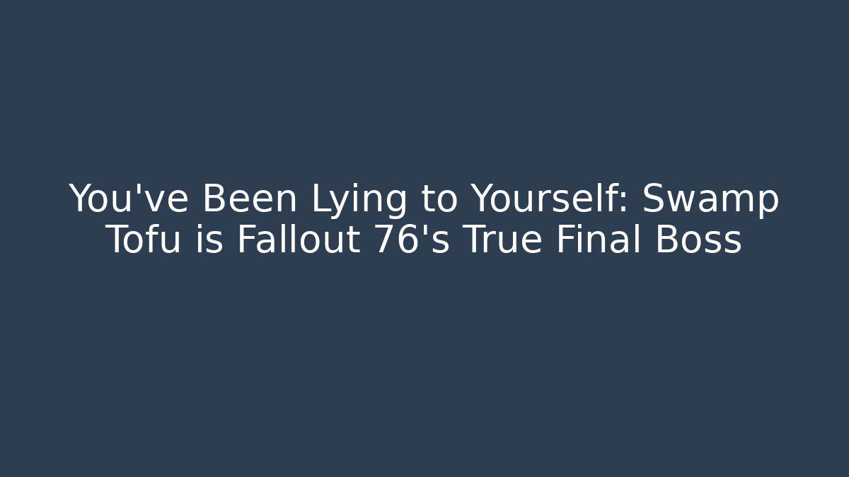 You’ve Been Lying to Yourself: Swamp Tofu is Fallout 76’s True Final Boss