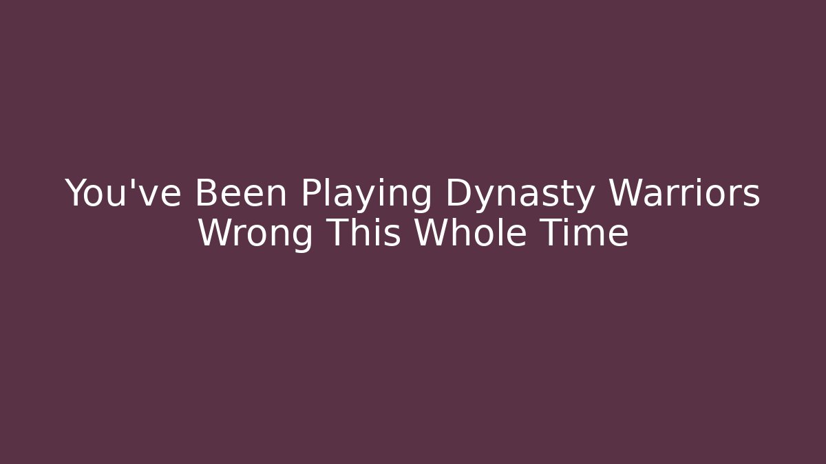 You’ve Been Playing Dynasty Warriors Wrong This Whole Time