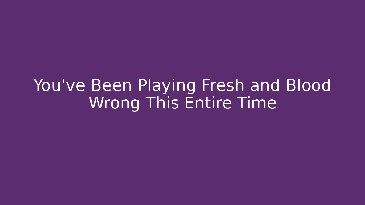 You’ve Been Playing Fresh and Blood Wrong This Entire Time