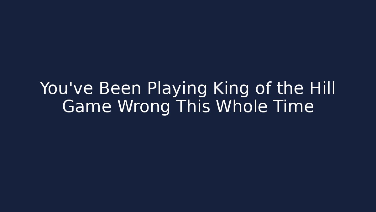 You’ve Been Playing King of the Hill Game Wrong This Whole Time