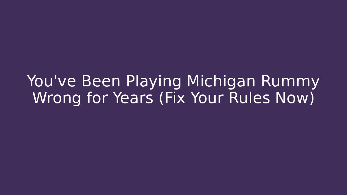 You’ve Been Playing Michigan Rummy Wrong for Years (Fix Your Rules Now)