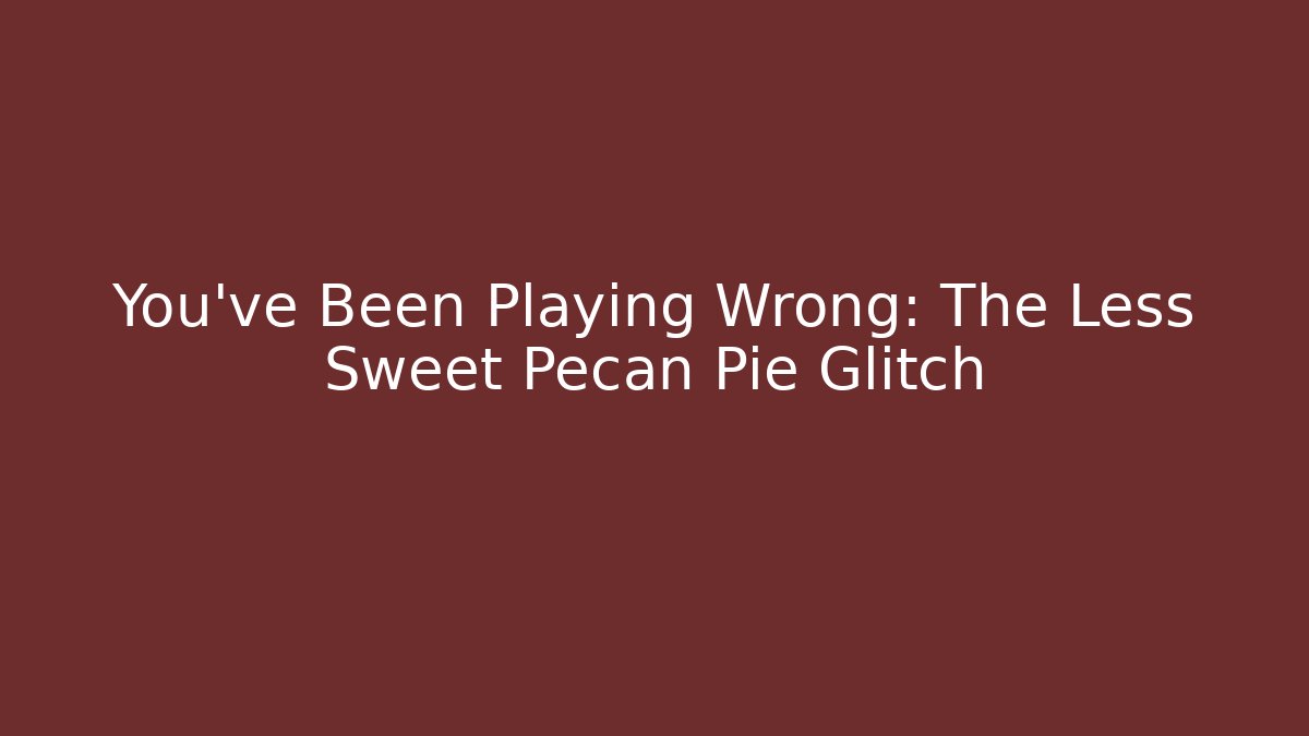 You’ve Been Playing Wrong: The Less Sweet Pecan Pie Glitch