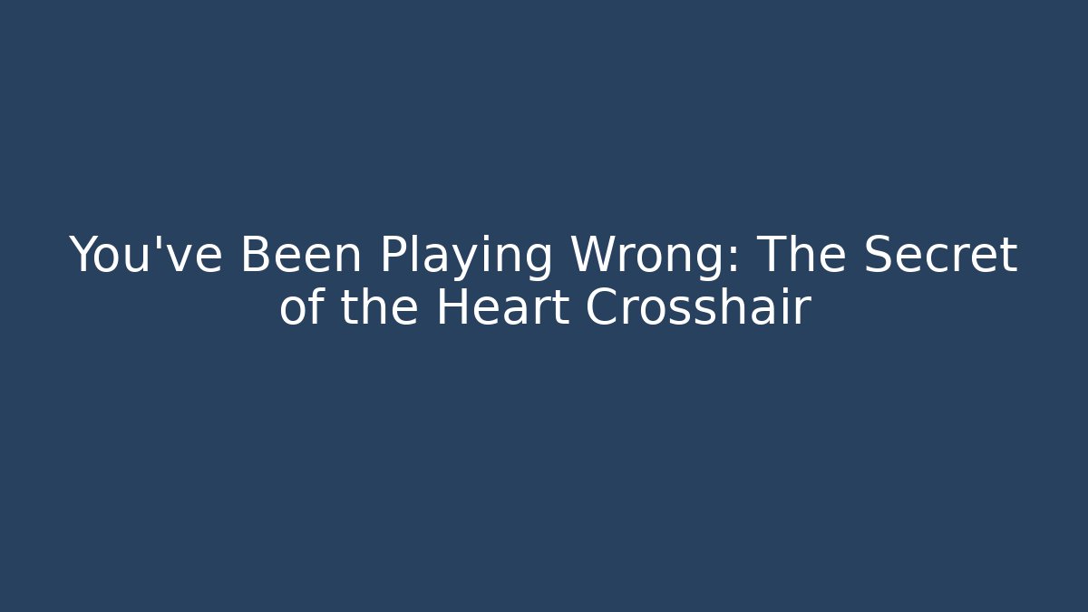 You’ve Been Playing Wrong: The Secret of the Heart Crosshair