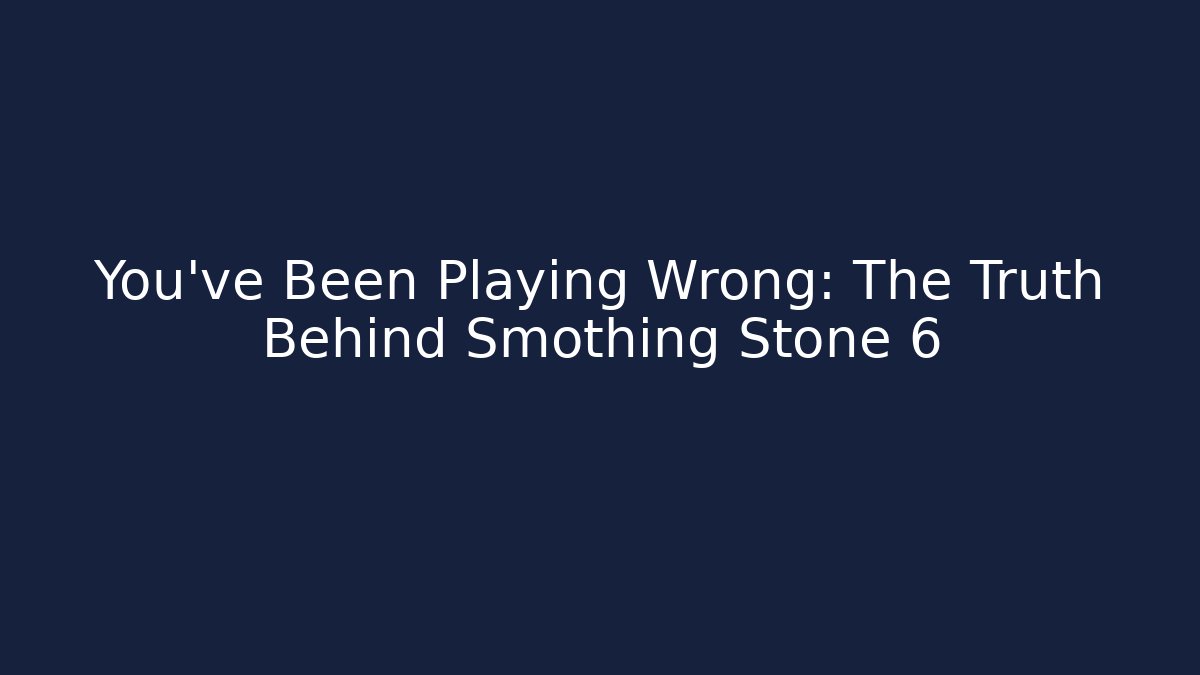 You’ve Been Playing Wrong: The Truth Behind Smothing Stone 6
