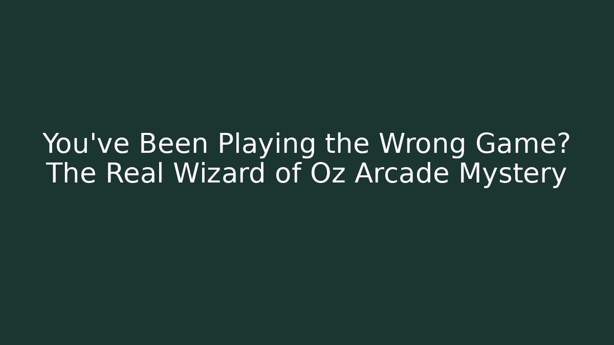 You’ve Been Playing the Wrong Game? The Real Wizard of Oz Arcade Mystery
