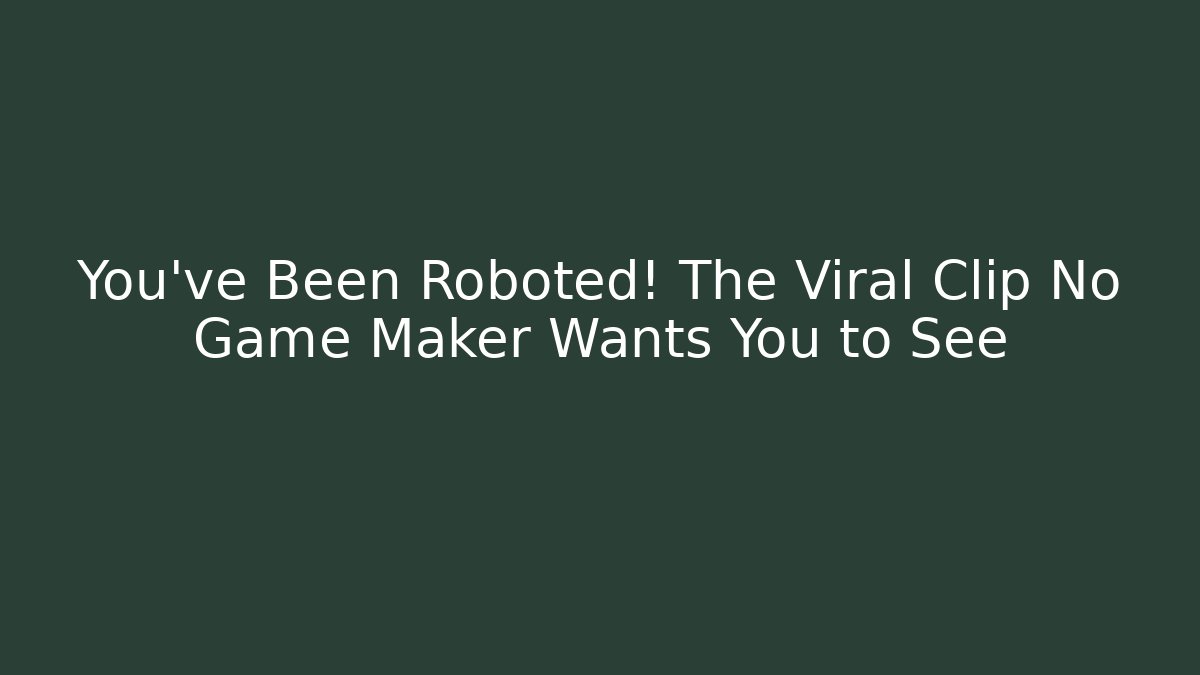 You’ve Been Roboted! The Viral Clip No Game Maker Wants You to See