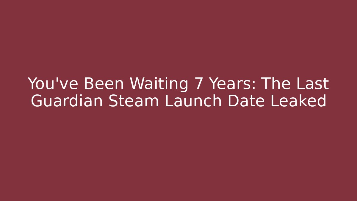 You’ve Been Waiting 7 Years: The Last Guardian Steam Launch Date Leaked