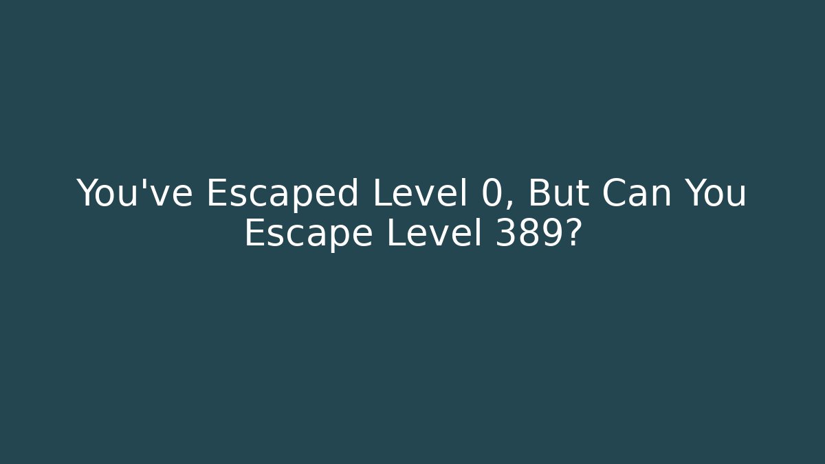 You’ve Escaped Level 0, But Can You Escape Level 389?