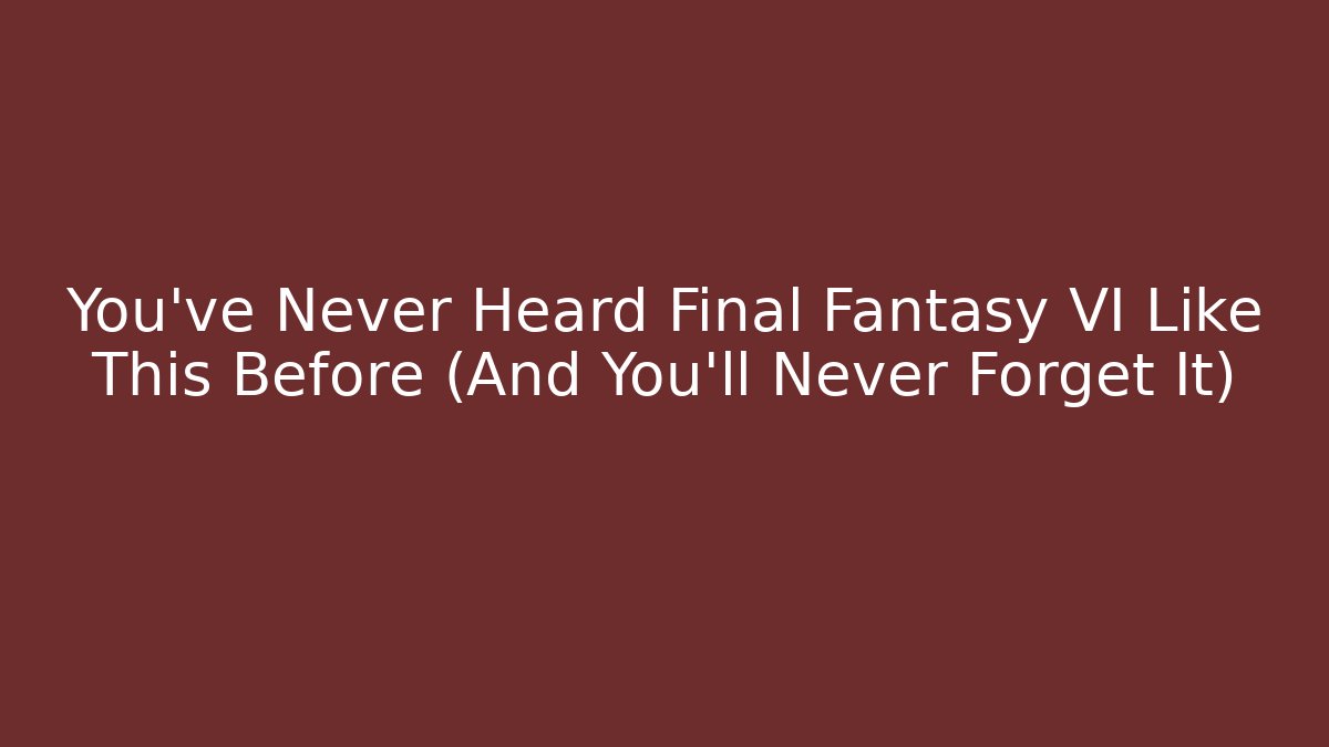 You’ve Never Heard Final Fantasy VI Like This Before (And You’ll Never Forget It)